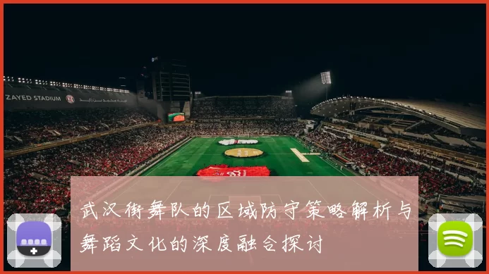 武汉街舞队的区域防守策略解析与舞蹈文化的深度融合探讨