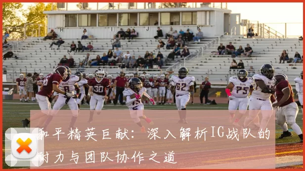 和平精英巨献：深入解析IG战队的耐力与团队协作之道