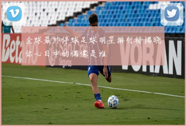 全球最帅停球足球明星排行榜揭晓你心目中的偶像是谁