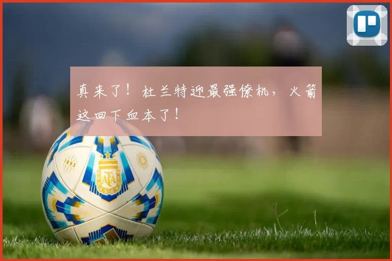 真来了！杜兰特迎最强僚机，火箭这回下血本了！