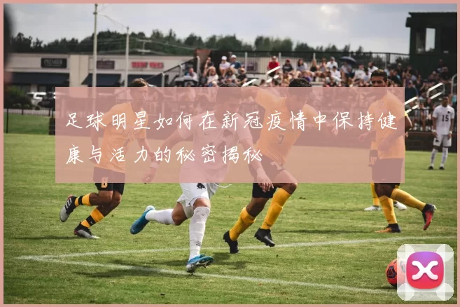 足球明星如何在新冠疫情中保持健康与活力的秘密揭秘