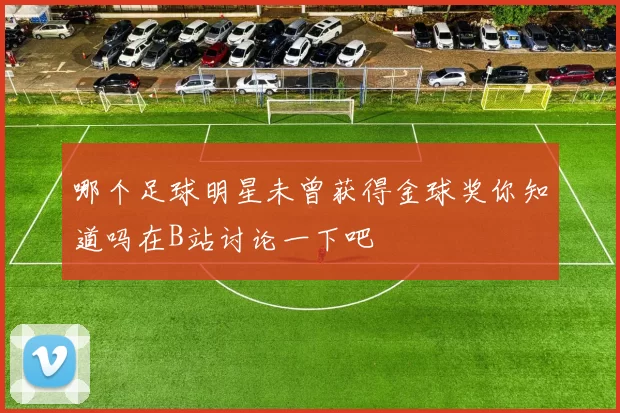 哪个足球明星未曾获得金球奖你知道吗在B站讨论一下吧