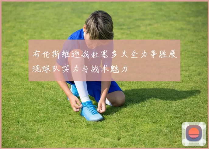 布伦斯维迎战杜塞多夫全力争胜展现球队实力与战术魅力