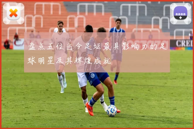 盘点五位当今足坛最具影响力的足球明星及其辉煌成就