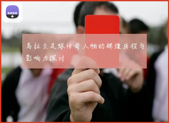 乌拉圭足球传奇人物的辉煌历程与影响力探讨