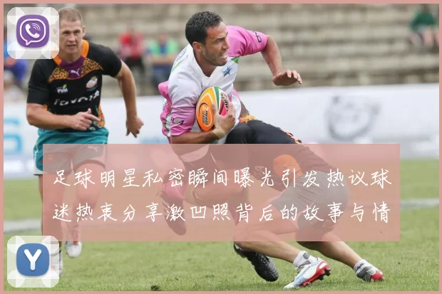 足球明星私密瞬间曝光引发热议球迷热衷分享激凹照背后的故事与情感