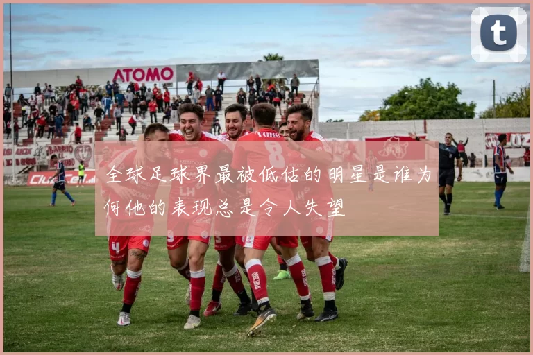 全球足球界最被低估的明星是谁为何他的表现总是令人失望