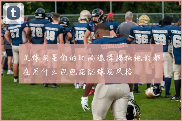足球明星们的时尚选择揭秘他们都在用什么包包搭配球场风格