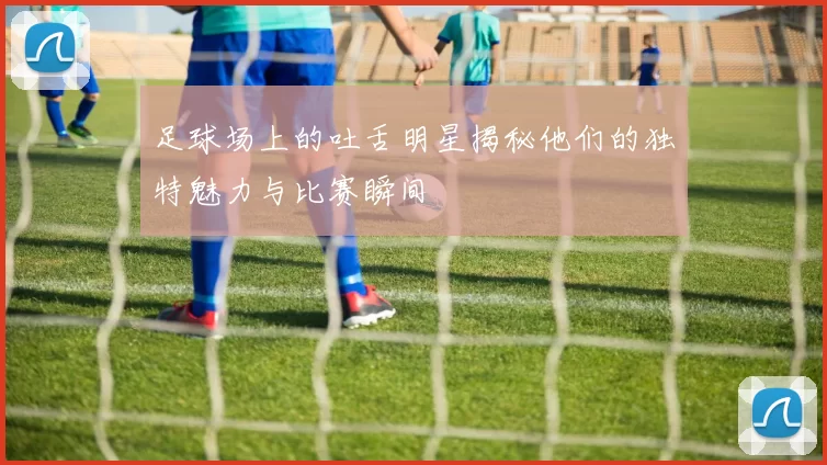 足球场上的吐舌明星揭秘他们的独特魅力与比赛瞬间