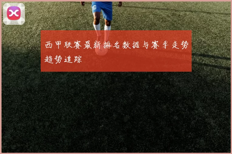 西甲联赛最新排名数据与赛季走势趋势追踪