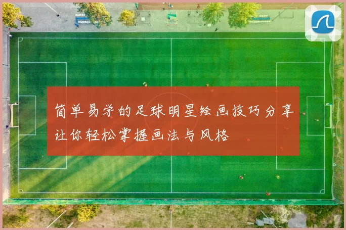 简单易学的足球明星绘画技巧分享让你轻松掌握画法与风格