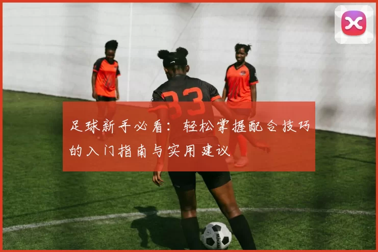 足球新手必看：轻松掌握配合技巧的入门指南与实用建议