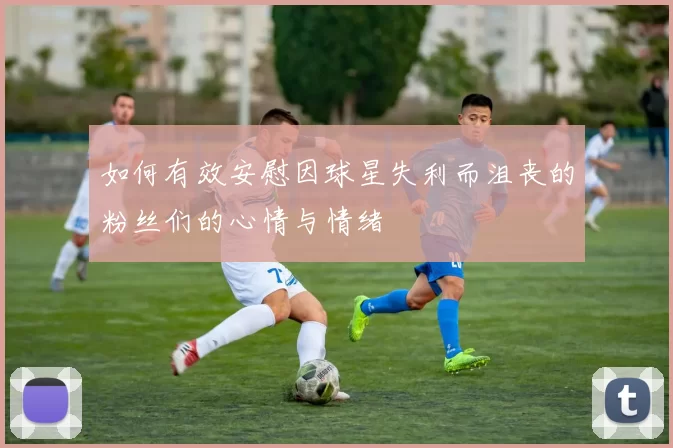 如何有效安慰因球星失利而沮丧的粉丝们的心情与情绪
