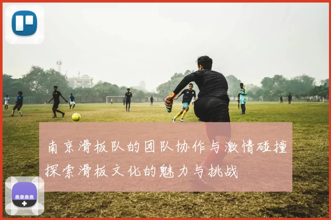 南京滑板队的团队协作与激情碰撞探索滑板文化的魅力与挑战