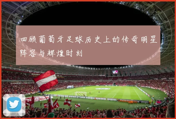 回顾葡萄牙足球历史上的传奇明星阵容与辉煌时刻