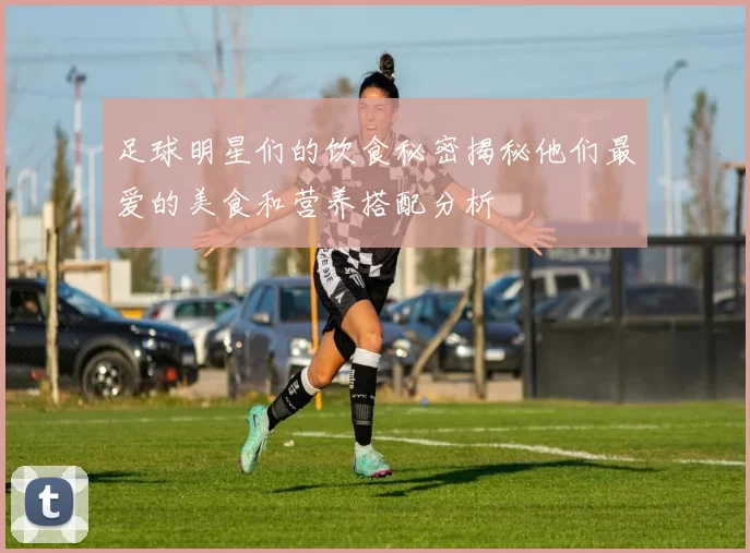 足球明星们的饮食秘密揭秘他们最爱的美食和营养搭配分析