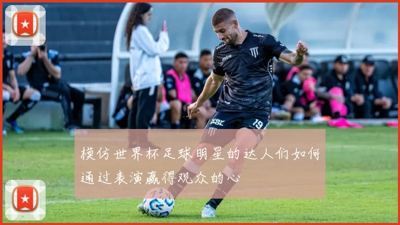 模仿世界杯足球明星的达人们如何通过表演赢得观众的心