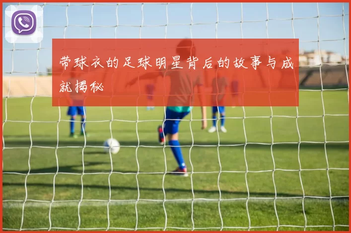 带球衣的足球明星背后的故事与成就揭秘
