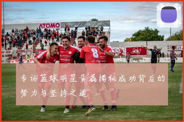 专访篮球明星黄磊揭秘成功背后的努力与坚持之道