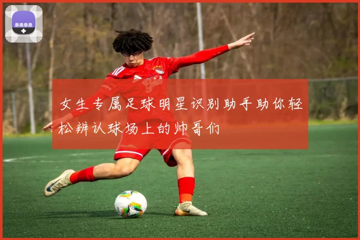 女生专属足球明星识别助手助你轻松辨认球场上的帅哥们