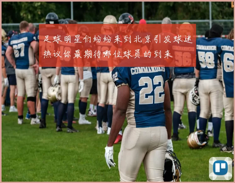 足球明星们纷纷来到北京引发球迷热议你最期待哪位球员的到来