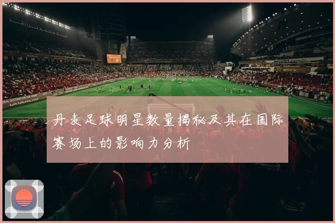 丹麦足球明星数量揭秘及其在国际赛场上的影响力分析