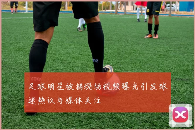 足球明星被捕现场视频曝光引发球迷热议与媒体关注