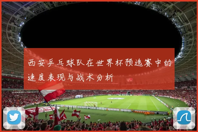 西安乒乓球队在世界杯预选赛中的速度表现与战术分析