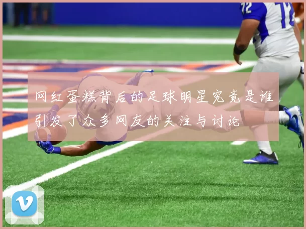 网红蛋糕背后的足球明星究竟是谁引发了众多网友的关注与讨论