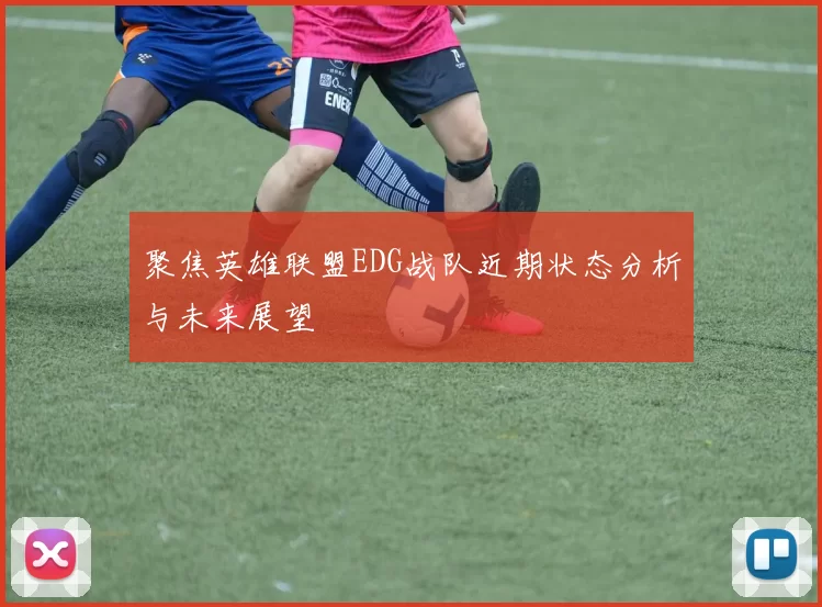聚焦英雄联盟EDG战队近期状态分析与未来展望