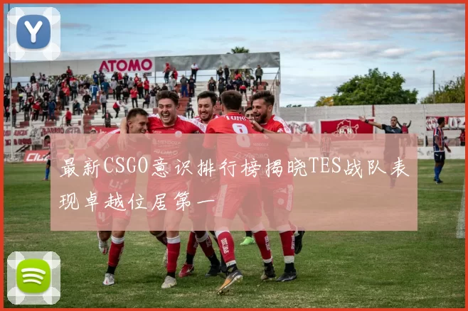 最新CSGO意识排行榜揭晓TES战队表现卓越位居第一
