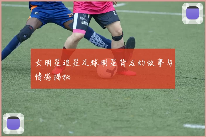 女明星追星足球明星背后的故事与情感揭秘