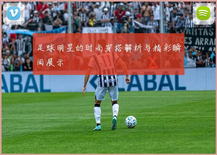 足球明星的时尚穿搭解析与精彩瞬间展示