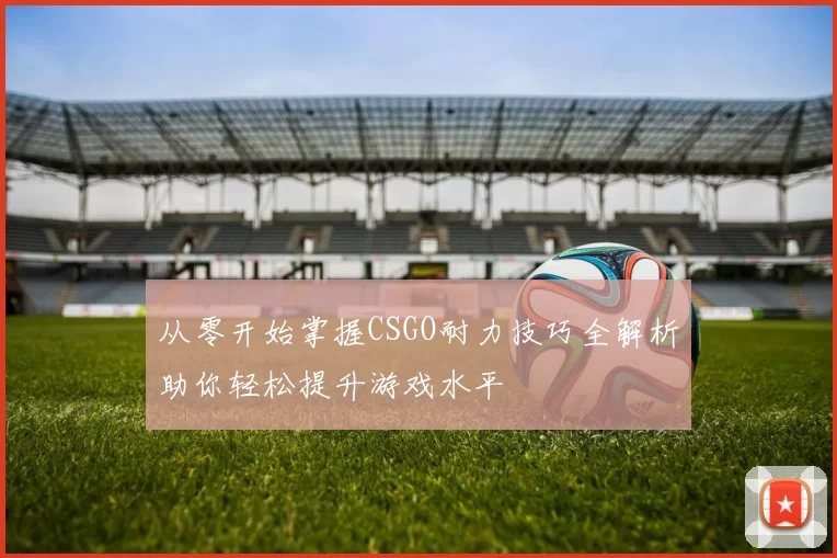 从零开始掌握CSGO耐力技巧全解析助你轻松提升游戏水平
