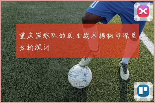 重庆篮球队的反击战术揭秘与深度分析探讨