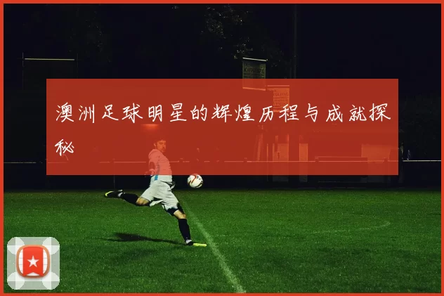 澳洲足球明星的辉煌历程与成就探秘