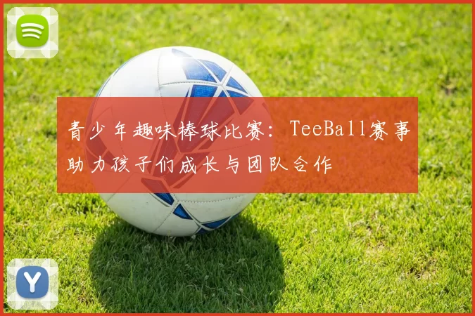 青少年趣味棒球比赛：TeeBall赛事助力孩子们成长与团队合作
