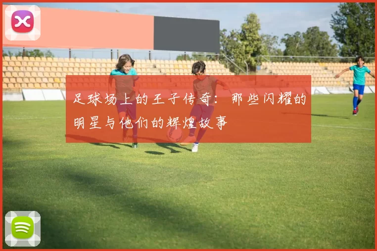 足球场上的王子传奇：那些闪耀的明星与他们的辉煌故事