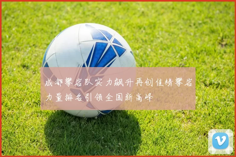 成都攀岩队实力飙升再创佳绩攀岩力量排名引领全国新高峰