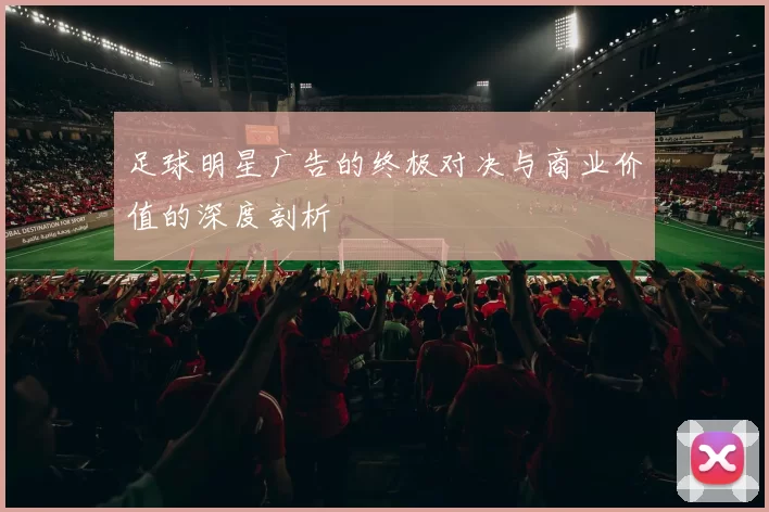 足球明星广告的终极对决与商业价值的深度剖析