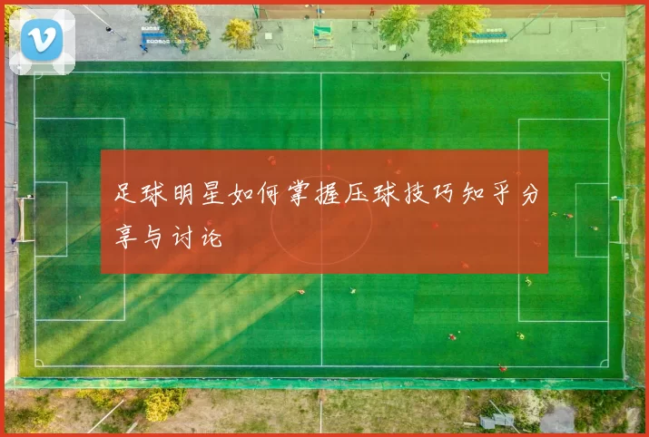 足球明星如何掌握压球技巧知乎分享与讨论