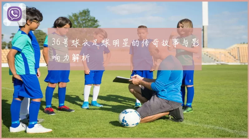 36号球衣足球明星的传奇故事与影响力解析