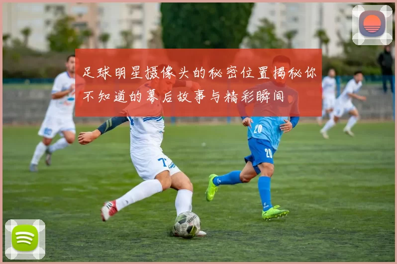 足球明星摄像头的秘密位置揭秘你不知道的幕后故事与精彩瞬间