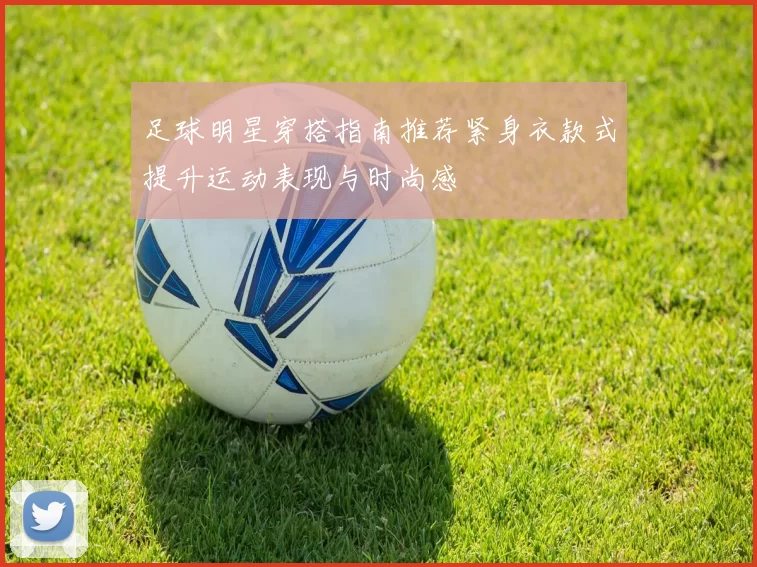 足球明星穿搭指南推荐紧身衣款式提升运动表现与时尚感