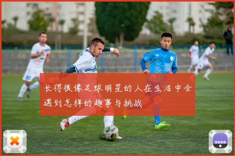 长得很像足球明星的人在生活中会遇到怎样的趣事与挑战