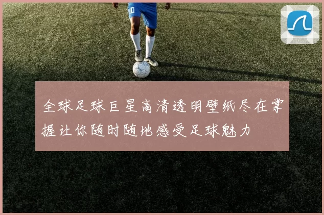 全球足球巨星高清透明壁纸尽在掌握让你随时随地感受足球魅力