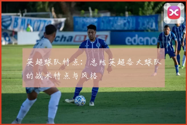 英超球队特点：总结英超各大球队的战术特点与风格