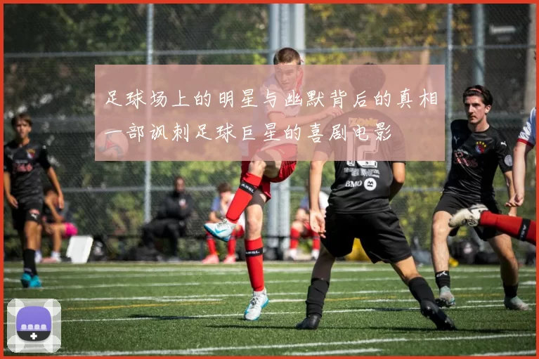 足球场上的明星与幽默背后的真相一部讽刺足球巨星的喜剧电影