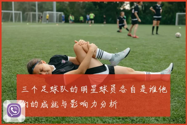 三个足球队的明星球员各自是谁他们的成就与影响力分析