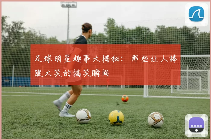 足球明星趣事大揭秘：那些让人捧腹大笑的搞笑瞬间